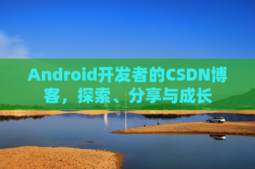 Android开发者的CSDN博客，探索、分享与成长